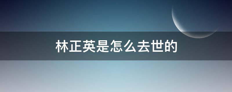 林正英是怎么去世的 林正英什么时候过世