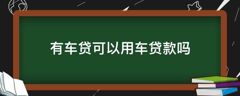 有车贷可以用车贷款吗 车有贷款还能用车贷款吗