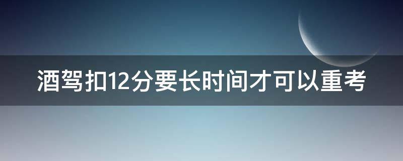 酒驾扣12分要长时间才可以重考 酒驾扣12分多久可以重新考科目一