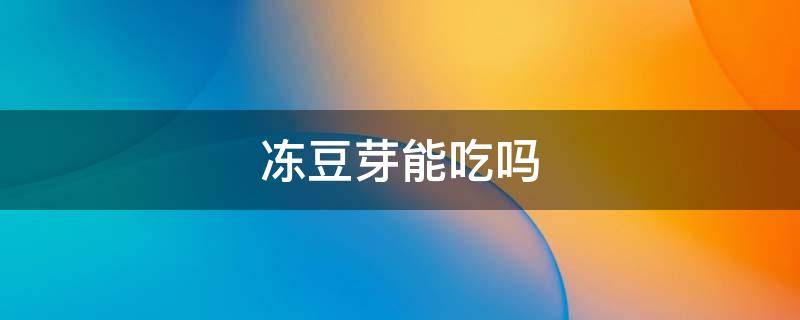 冻豆芽能吃吗 冻豆芽菜可以吃吗