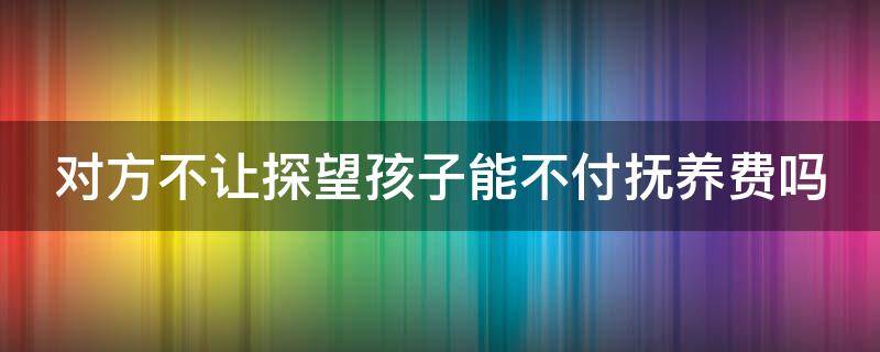 对方不让探望孩子能不付抚养费吗（对方不让探视孩子抚养费还用付吗）