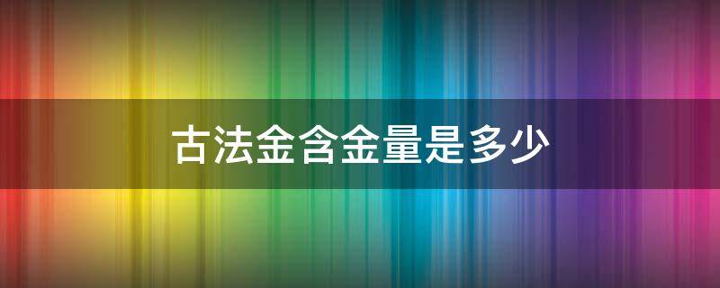 古法金含金量是多少（古法金的含金量是多少）