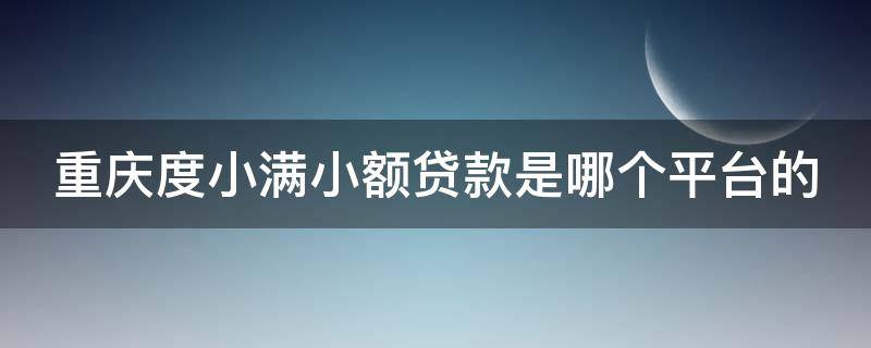 重庆度小满小额贷款是哪个平台的 重庆度小满小额贷款是哪个平台的网贷
