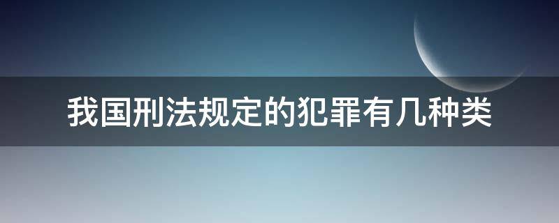 我国刑法规定的犯罪有几种类（我国刑法规定的犯罪绝大多数是什么犯罪）