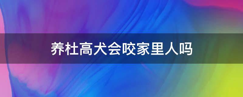 养杜高犬会咬家里人吗（杜高犬适合家养吗?它会攻击主人吗?）