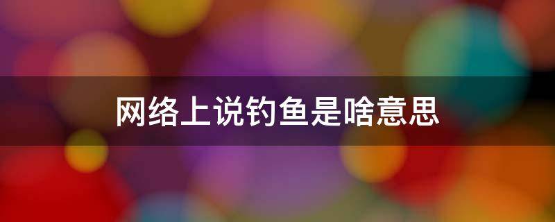 网络上说钓鱼是啥意思（网络上钓鱼是什么意思?）