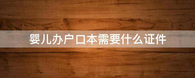 婴儿办户口本需要什么证件 婴儿办户口本需要什么证件和材料