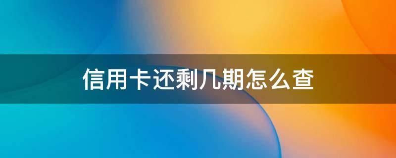 信用卡还剩几期怎么查（怎么查信用卡还剩多少期）