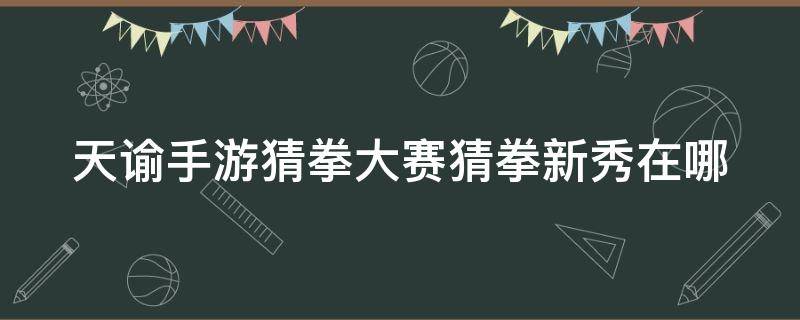 天谕手游猜拳大赛猜拳新秀在哪 天谕猜拳大赛猜拳冠军怎么赢