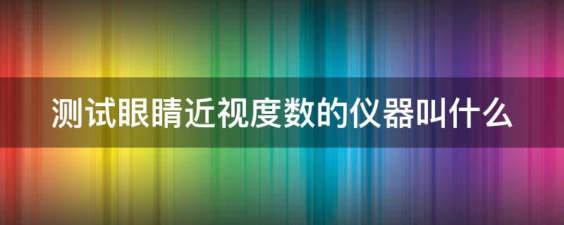 测试眼睛近视度数的仪器叫什么（测近视度数的工具）