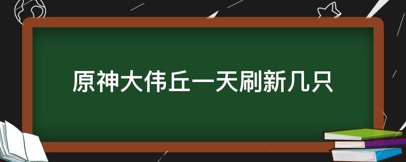 原神大伟丘一天刷新几只（原神大伟丘丘人多久刷新一次）