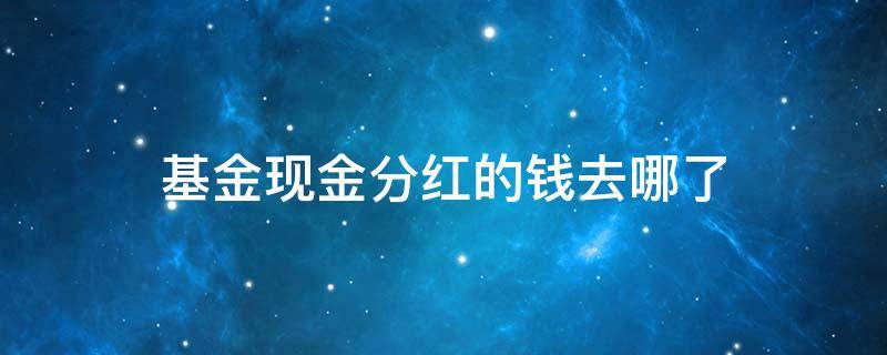 基金现金分红的钱去哪了（基金里面的现金分红到哪去了）