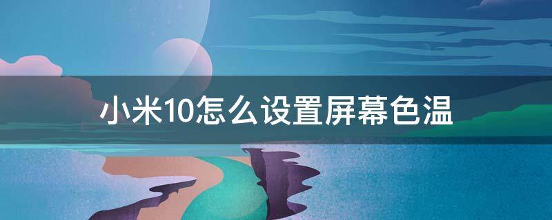 小米10怎么设置屏幕色温 小米10调色温