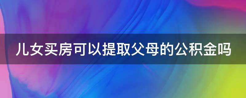 儿女买房可以提取父母的公积金吗 儿女买房可以提取父母的公积金吗