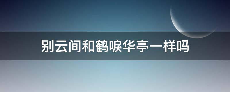 别云间和鹤唳华亭一样吗（不看鹤唳华亭能看懂别云间）