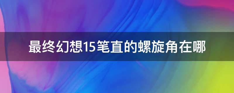 最终幻想15笔直的螺旋角在哪（最终幻想15扭曲的螺旋角）