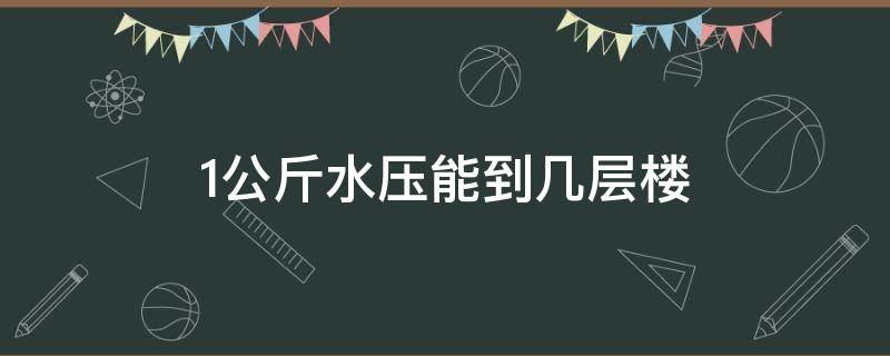 1公斤水压能到几层楼（一公斤的水压能上几层楼）