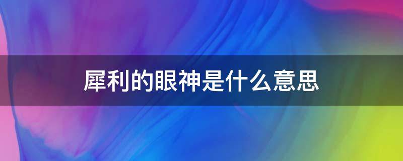 犀利的眼神是什么意思（犀利的眼神是什么意思?）