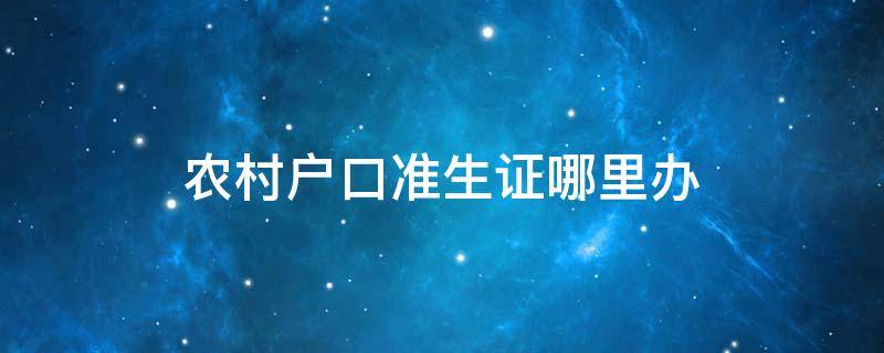 农村户口准生证哪里办 农村准生证在哪办
