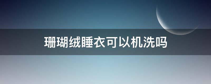 珊瑚绒睡衣可以机洗吗 珊瑚绒睡衣能洗吗