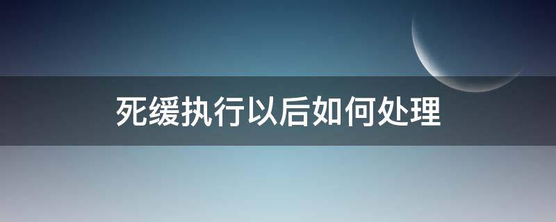 死缓执行以后如何处理（死缓执行是什么意思）