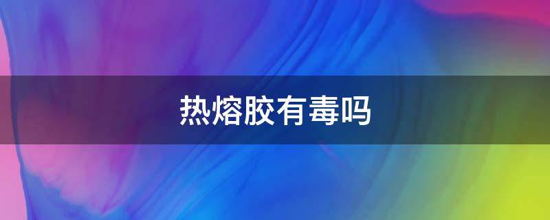 热熔胶有毒吗 热熔胶有毒吗能粘鱼缸吗