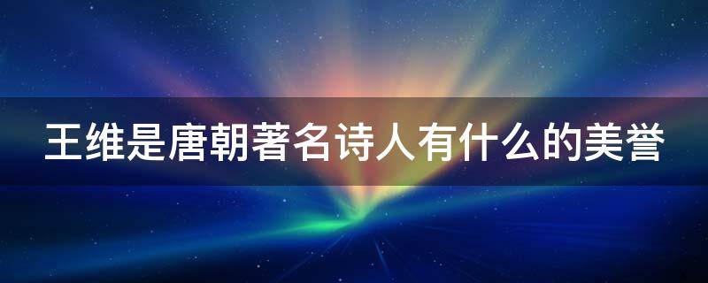 王维是唐朝著名诗人有什么的美誉（王维是唐朝著名诗人有什么的美誉称号）