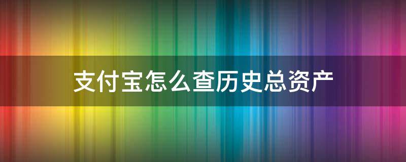 支付宝怎么查历史总资产 支付宝个人总资产历史记录如何查