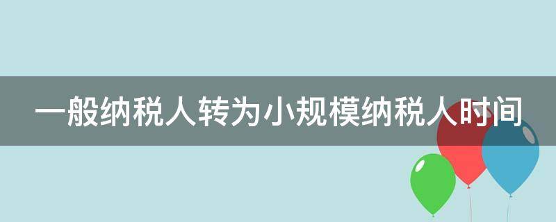一般纳税人转为小规模纳税人时间（一般纳税人转为小规模纳税人时间怎么算）