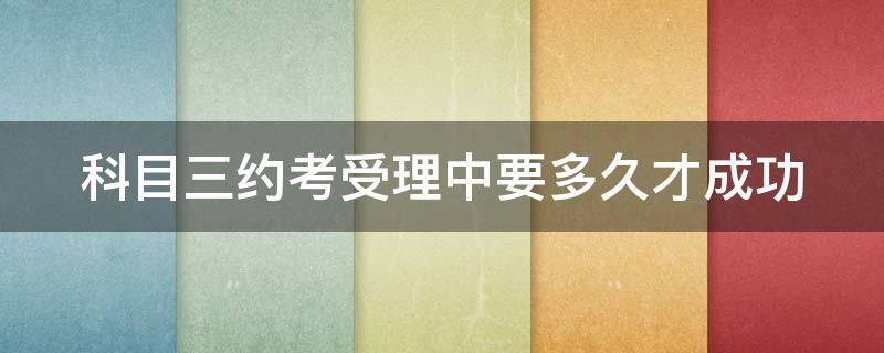 科目三约考受理中要多久才成功 科三约考受理中多久有结果