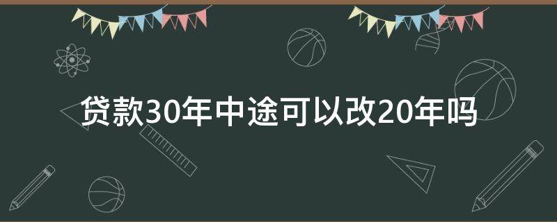 贷款30年中途可以改20年吗 贷款30年中途可不可以改成20年