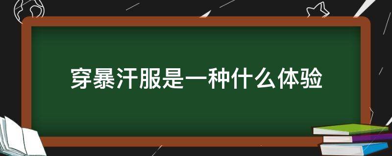 穿暴汗服是一种什么体验（为什么穿暴汗服）