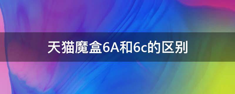 天猫魔盒6A和6c的区别 天猫魔盒6a好不好