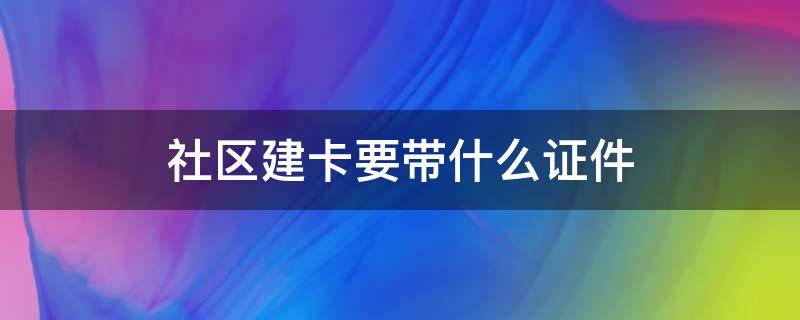 社区建卡要带什么证件 社区建卡需要带什么证件