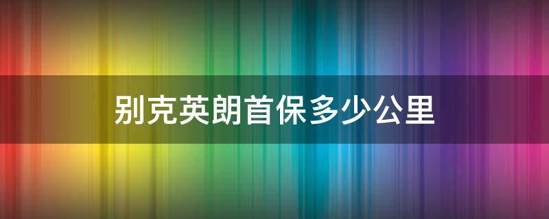 别克英朗首保多少公里 别克英朗首保多少公里做合适