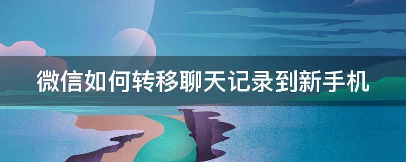 微信如何转移聊天记录到新手机（微信怎样转移聊天记录到新手机）