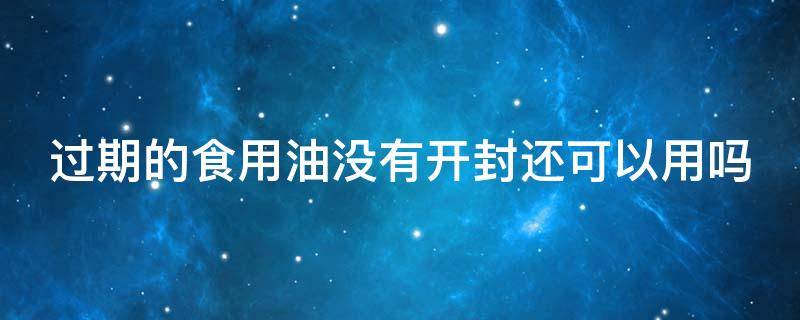 过期的食用油没有开封还可以用吗 过期的食用油没有开封还可以用吗为什么