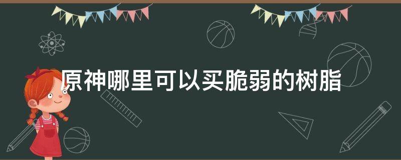 原神哪里可以买脆弱的树脂 原神用脆弱树脂