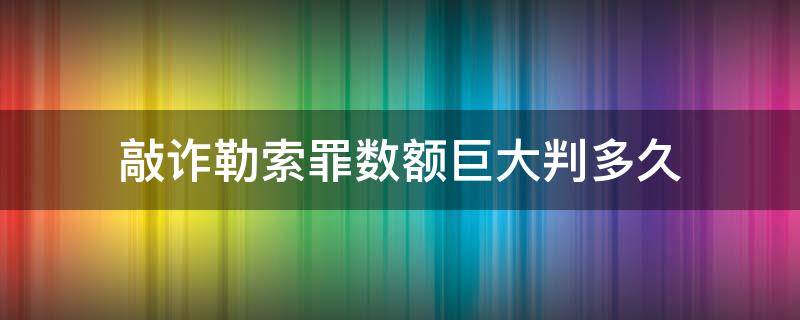 敲诈勒索罪数额巨大判多久（敲诈勒索数额巨大判几年）
