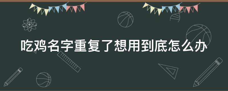 吃鸡名字重复了想用到底怎么办（吃鸡名字重复了怎么办?）