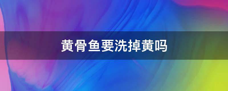 黄骨鱼要洗掉黄吗 黄骨鱼上面黄要清洗掉吗