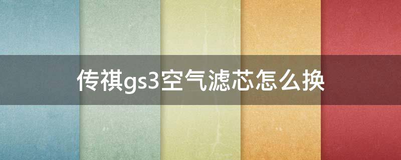 传祺gs3空气滤芯怎么换（传祺gs3空滤怎么拆）