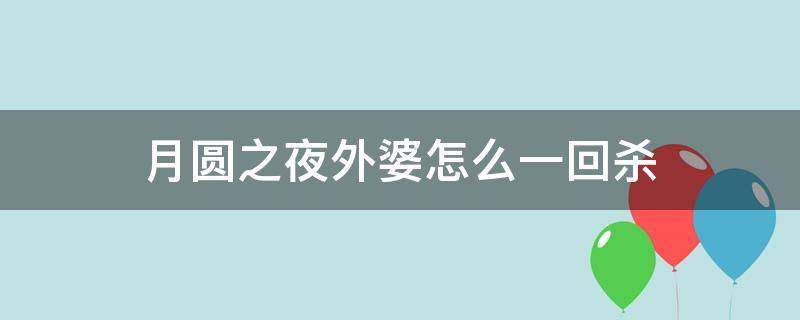 月圆之夜外婆怎么一回杀（月圆之夜怎么第一回合打败外婆）