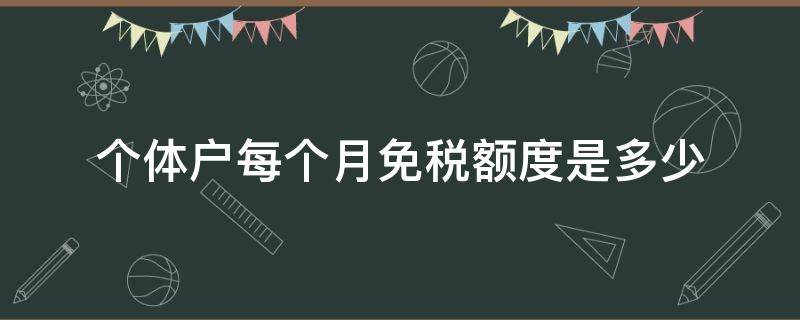 个体户每个月免税额度是多少 个体户免征税额一个月限额是多少