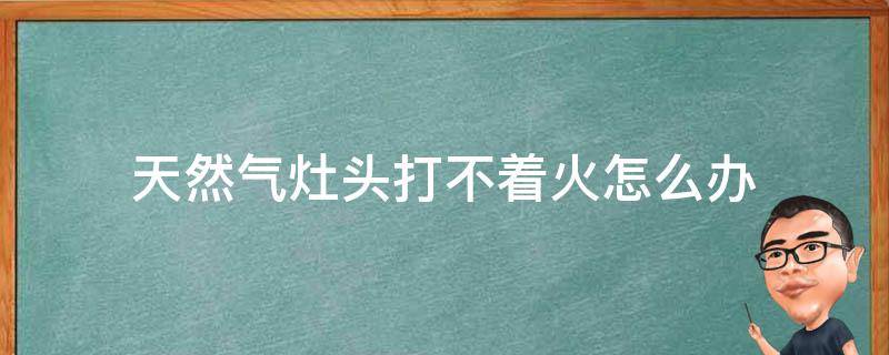 天然气灶头打不着火怎么办（天然气灶头打不着火怎么办?）