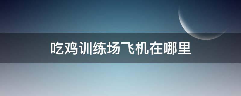 吃鸡训练场飞机在哪里 端游吃鸡训练场飞机在哪