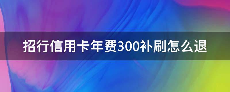 招行信用卡年费300补刷怎么退 招商银行信用卡300年费怎么能退给我