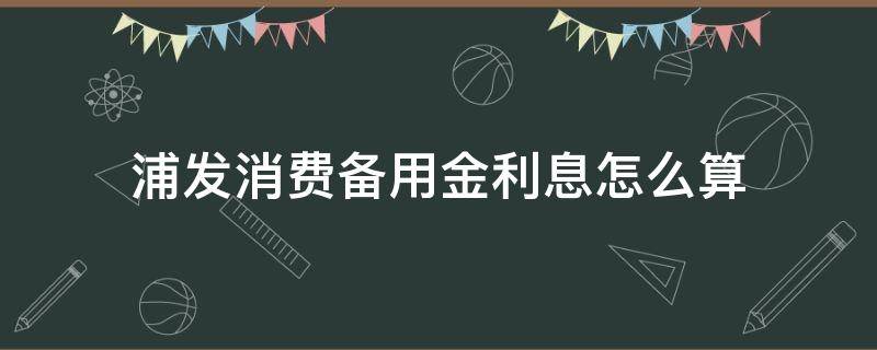 浦发消费备用金利息怎么算（浦发消费备用金利息是多少）