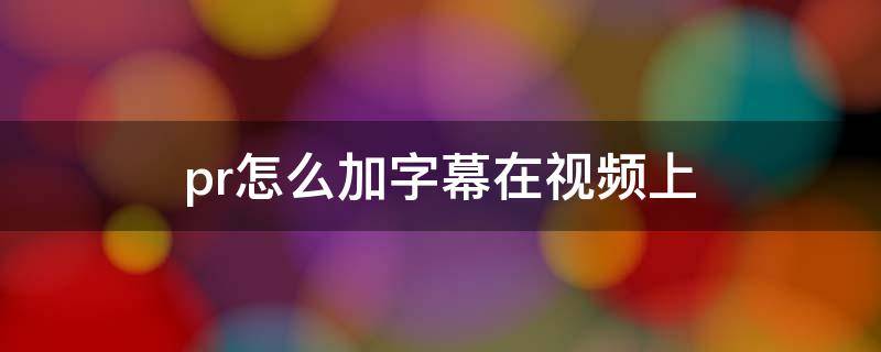 pr怎么加字幕在视频上 pr如何在视频中加入字幕