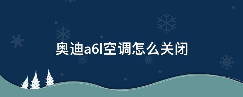 奥迪a6l空调怎么关闭（老款奥迪a6l空调怎么关闭）